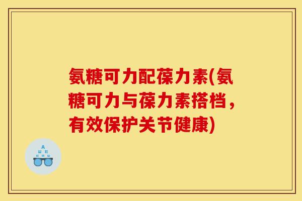 氨糖可力配葆力素(氨糖可力与葆力素搭档,有效保护关节健康) 氨糖可力配葆力素(氨糖可力与葆力素搭档,有效保护关节健康)