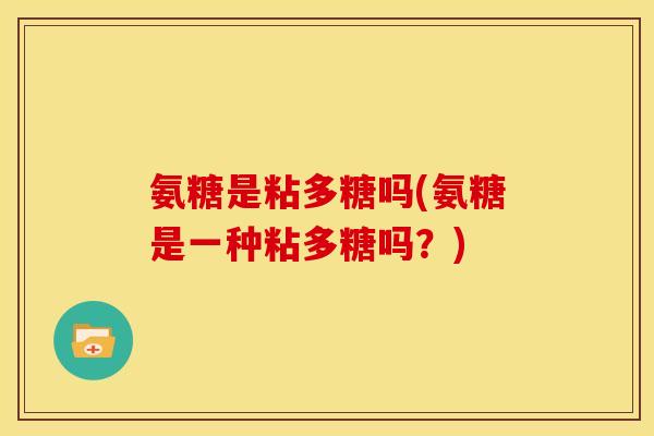 氨糖是粘多糖吗(氨糖是一种粘多糖吗?) 氨糖是粘多糖吗(氨糖是一种粘多糖吗?)