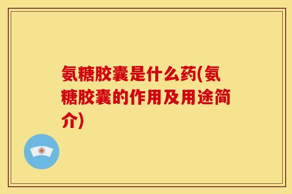 氨糖胶囊是什么药(氨糖胶囊的作用及用途简介) 氨糖胶囊是什么药(氨糖胶囊的作用及用途简介)