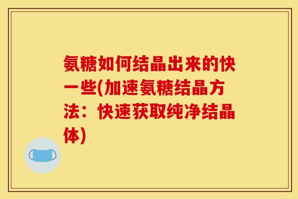 氨糖如何结晶出来的快一些(加速氨糖结晶方法:快速获取纯净结晶体) 氨糖如何结晶出来的快一些(加速氨糖结晶方法:快速获取纯净结晶体)