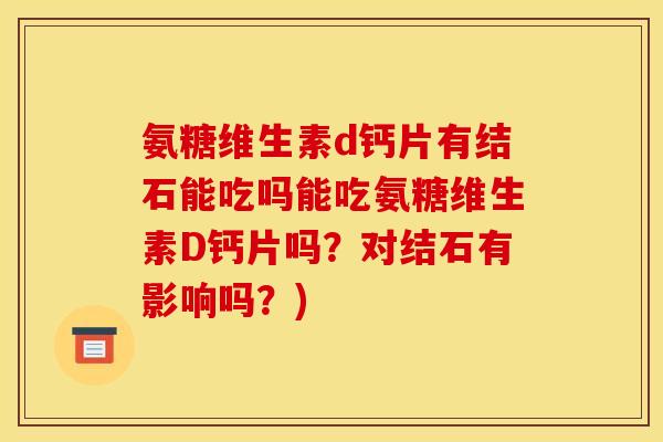 氨糖维生素d钙片有结石能吃吗能吃氨糖维生素D钙片吗?对结石有影响吗?) 氨糖维生素d钙片有结石能吃吗能吃氨糖维生素D钙片吗?对结石有影响吗?)