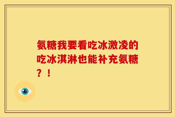 氨糖我要看吃冰激凌的吃冰淇淋也能补充氨糖？！