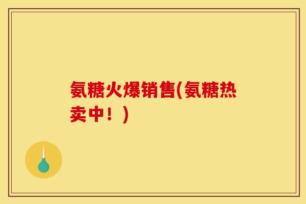 氨糖火爆销售(氨糖热卖中!) 氨糖火爆销售(氨糖热卖中!)