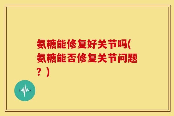 氨糖能修复好关节吗(氨糖能否修复关节问题？)