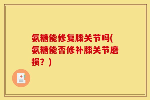 氨糖能修复膝关节吗(氨糖能否修补膝关节磨损?) 氨糖能修复膝关节吗(氨糖能否修补膝关节磨损?)