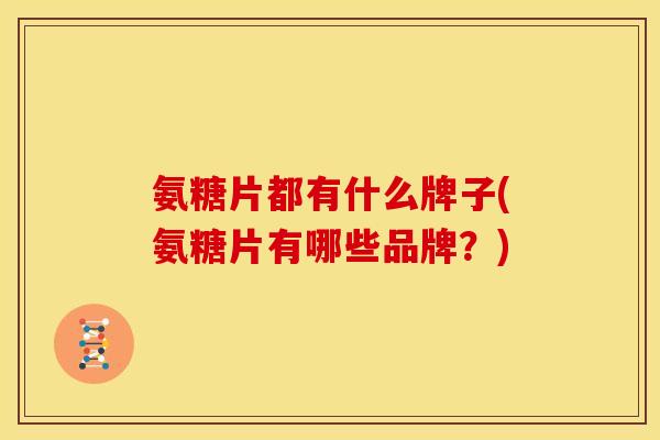 氨糖片都有什么牌子(氨糖片有哪些品牌？)