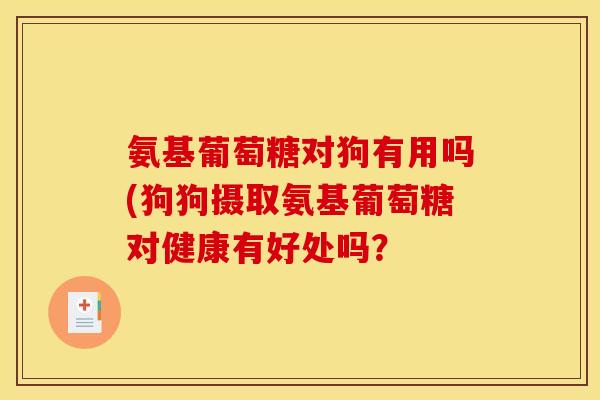 氨基葡萄糖对狗有用吗(狗狗摄取氨基葡萄糖对健康有好处吗？