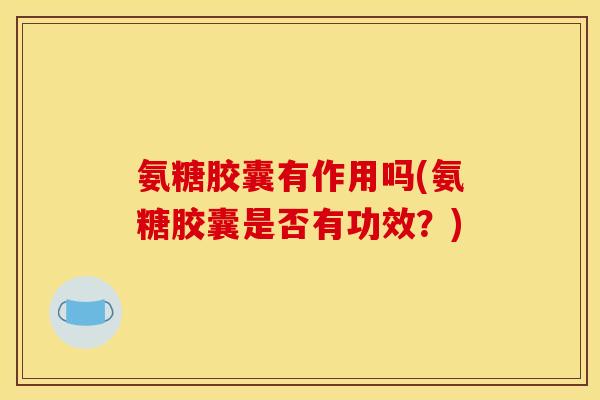氨糖胶囊有作用吗(氨糖胶囊是否有功效?) 氨糖胶囊有作用吗(氨糖胶囊是否有功效?)