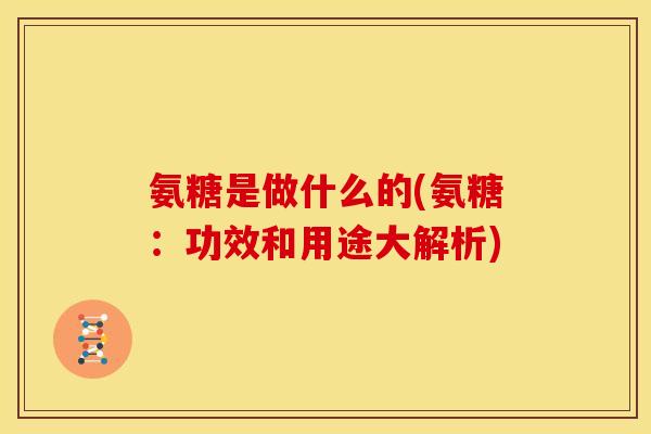 氨糖是做什么的(氨糖：功效和用途大解析)