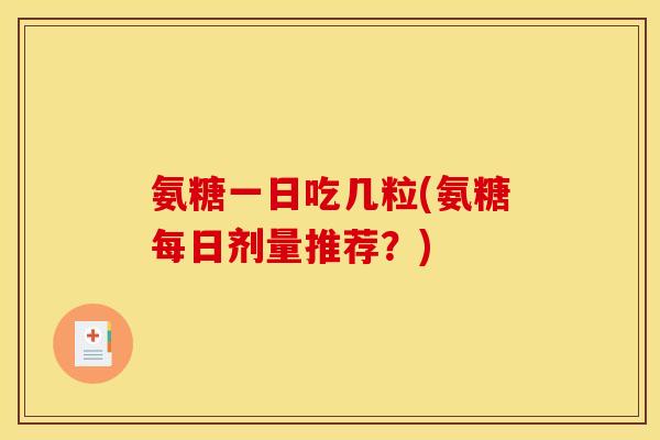氨糖一日吃几粒(氨糖每日剂量推荐?) 氨糖一日吃几粒(氨糖每日剂量推荐?)