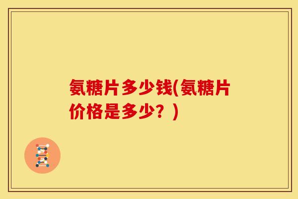 氨糖片多少钱(氨糖片价格是多少?) 氨糖片多少钱(氨糖片价格是多少?)