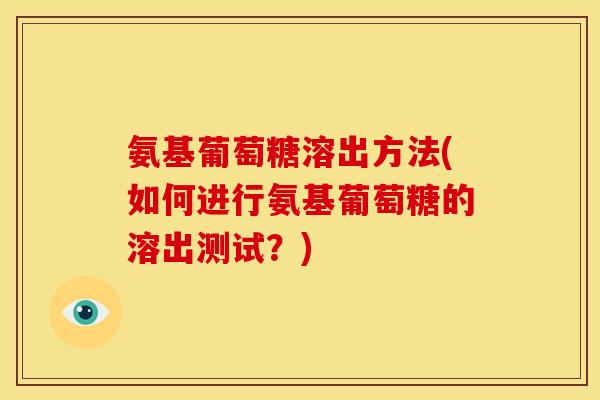 氨基葡萄糖溶出方法(如何进行氨基葡萄糖的溶出测试?) 氨基葡萄糖溶出方法(如何进行氨基葡萄糖的溶出测试?)