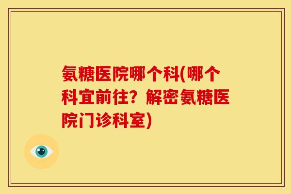 氨糖医院哪个科(哪个科宜前往?解密氨糖医院门诊科室) 氨糖医院哪个科(哪个科宜前往?解密氨糖医院门诊科室)