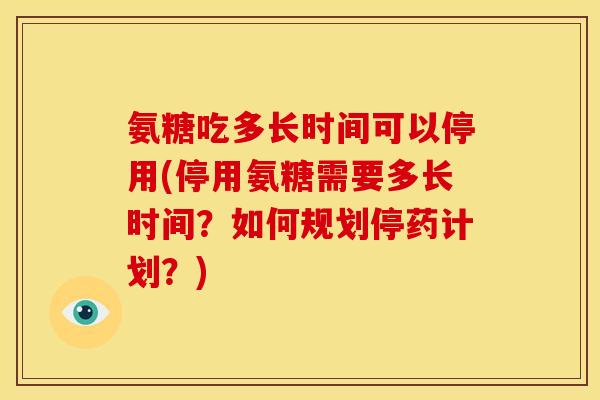 氨糖吃多长时间可以停用(停用氨糖需要多长时间？如何规划停药计划？)