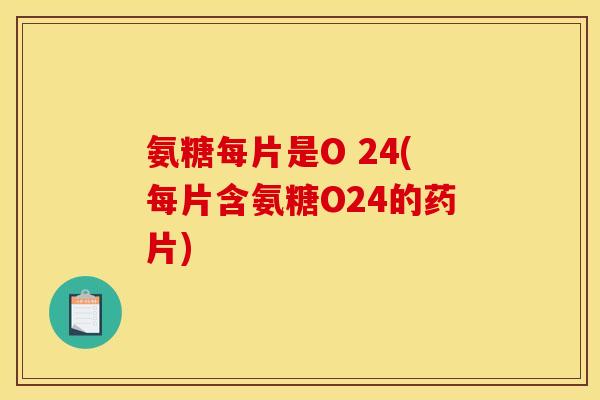 氨糖每片是O 24(每片含氨糖O24的药片)