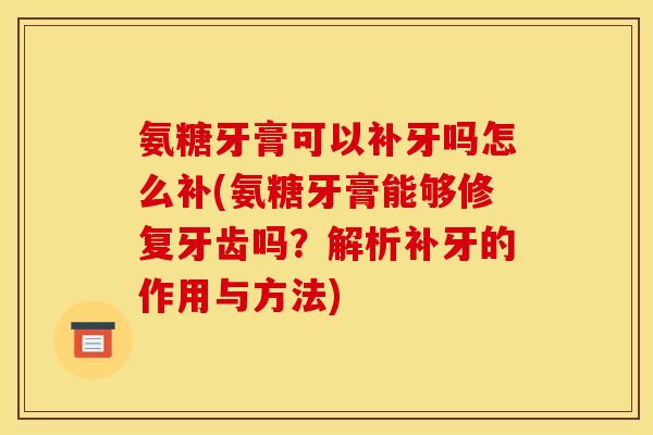 氨糖牙膏可以补牙吗怎么补(氨糖牙膏能够修复牙齿吗?解析补牙的作用与方法) 氨糖牙膏可以补牙吗怎么补(氨糖牙膏能够修复牙齿吗?解析补牙的作用与方法)