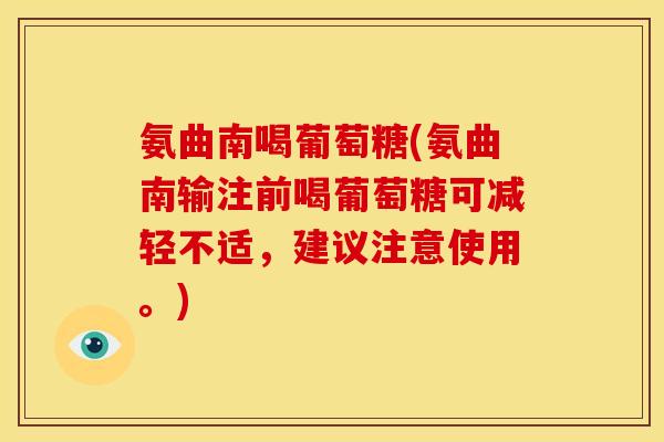 氨曲南喝葡萄糖(氨曲南输注前喝葡萄糖可减轻不适,建议注意使用。) 氨曲南喝葡萄糖(氨曲南输注前喝葡萄糖可减轻不适,建议注意使用。)