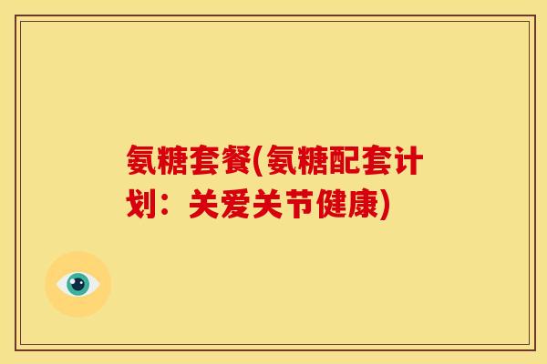 氨糖套餐(氨糖配套计划：关爱关节健康)