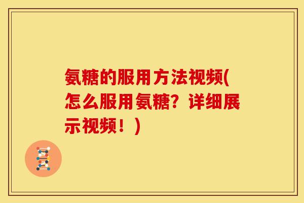 氨糖的服用方法视频(怎么服用氨糖?详细展示视频!) 氨糖的服用方法视频(怎么服用氨糖?详细展示视频!)