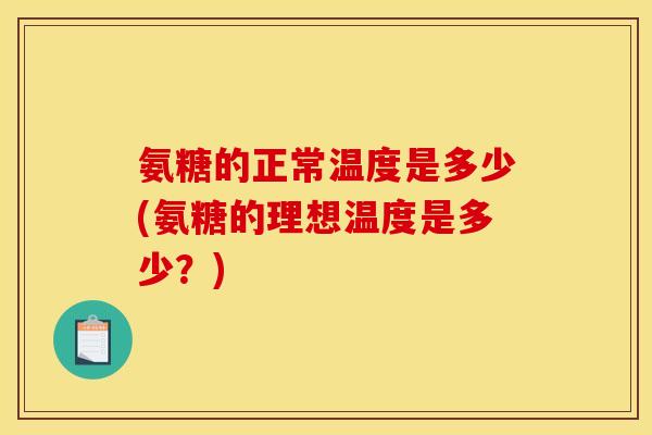 氨糖的正常温度是多少(氨糖的理想温度是多少？)
