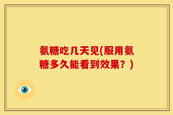 氨糖吃几天见(服用氨糖多久能看到效果?) 氨糖吃几天见(服用氨糖多久能看到效果?)
