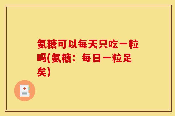氨糖可以每天只吃一粒吗(氨糖：每日一粒足矣)