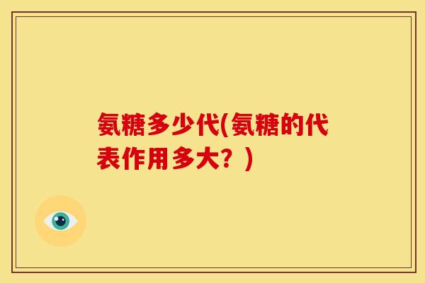 氨糖多少代(氨糖的代表作用多大?) 氨糖多少代(氨糖的代表作用多大?)