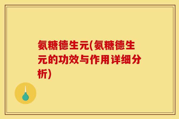 氨糖德生元(氨糖德生元的功效与作用详细分析)