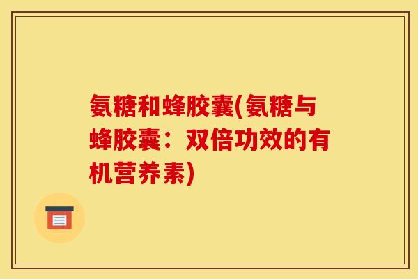 氨糖和蜂胶囊(氨糖与蜂胶囊：双倍功效的有机营养素)