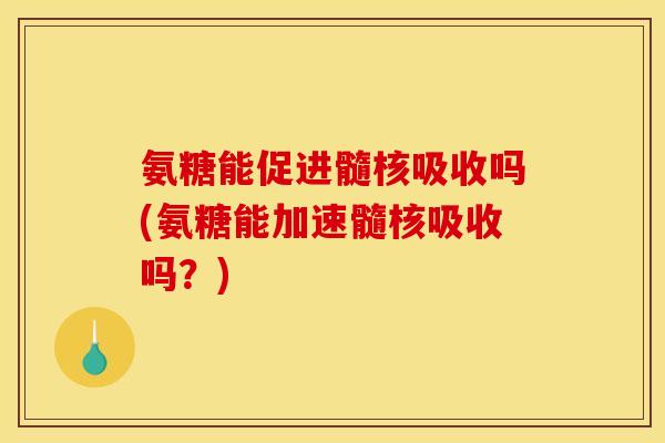 氨糖能促进髓核吸收吗(氨糖能加速髓核吸收吗？)