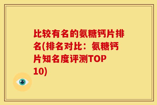比较有名的氨糖钙片排名(排名对比:氨糖钙片知名度评测TOP 10) 比较有名的氨糖钙片排名(排名对比:氨糖钙片知名度评测TOP 10)