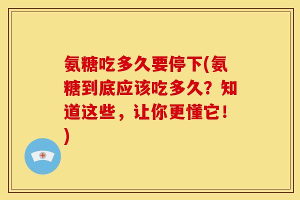 氨糖吃多久要停下(氨糖到底应该吃多久?知道这些,让你更懂它!) 氨糖吃多久要停下(氨糖到底应该吃多久?知道这些,让你更懂它!)