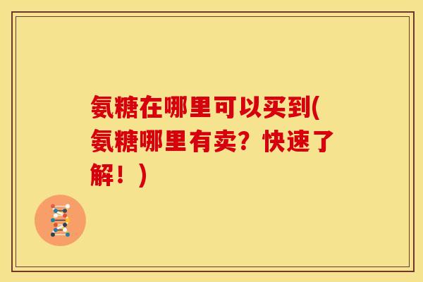 氨糖在哪里可以买到(氨糖哪里有卖?快速了解!) 氨糖在哪里可以买到(氨糖哪里有卖?快速了解!)