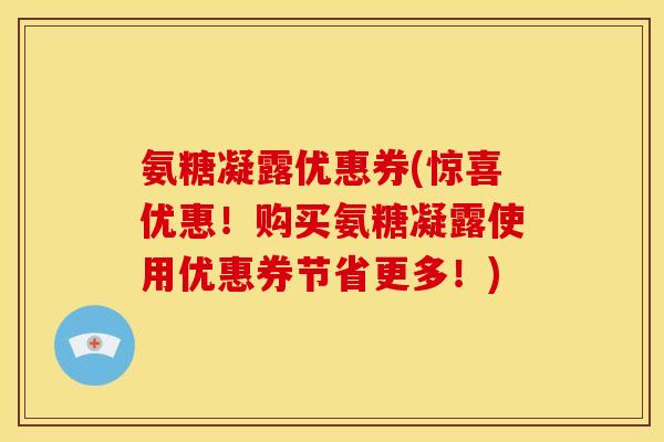 氨糖凝露优惠券(惊喜优惠!购买氨糖凝露使用优惠券节省更多!) 氨糖凝露优惠券(惊喜优惠!购买氨糖凝露使用优惠券节省更多!)
