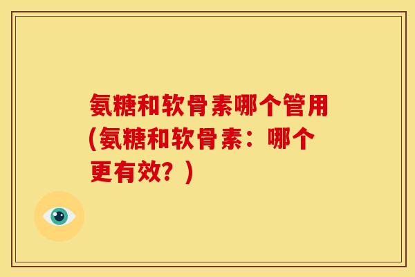 氨糖和软骨素哪个管用(氨糖和软骨素：哪个更有效？)