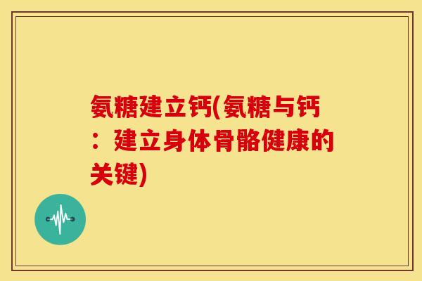 氨糖建立钙(氨糖与钙：建立身体骨骼健康的关键)
