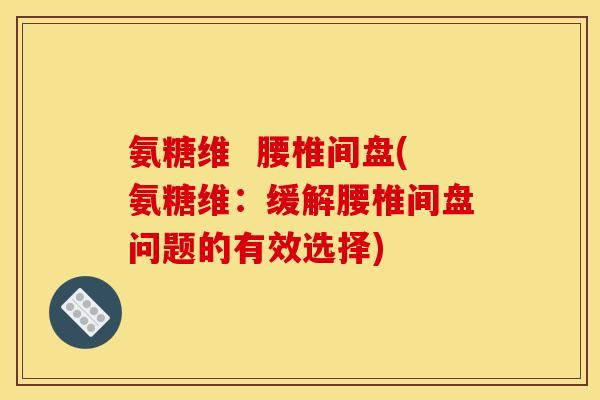 氨糖维  腰椎间盘(氨糖维：缓解腰椎间盘问题的有效选择)