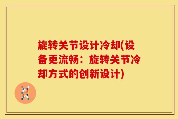 旋转关节设计冷却(设备更流畅:旋转关节冷却方式的创新设计) 旋转关节设计冷却(设备更流畅:旋转关节冷却方式的创新设计)