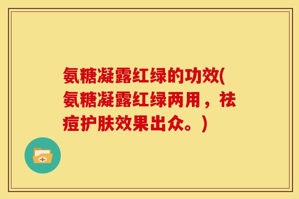 氨糖凝露红绿的功效(氨糖凝露红绿两用，祛痘护肤效果出众。)