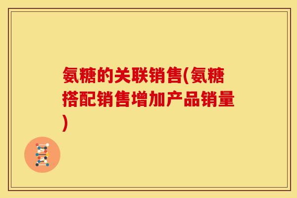 氨糖的关联销售(氨糖搭配销售增加产品销量) 氨糖的关联销售(氨糖搭配销售增加产品销量)