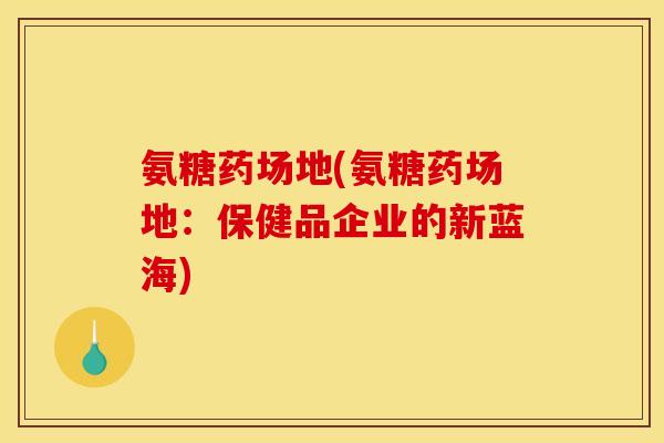 氨糖药场地(氨糖药场地:保健品企业的新蓝海) 氨糖药场地(氨糖药场地:保健品企业的新蓝海)