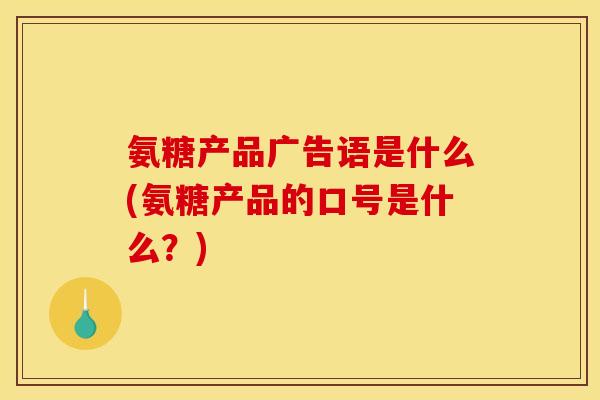 氨糖产品广告语是什么(氨糖产品的口号是什么？)