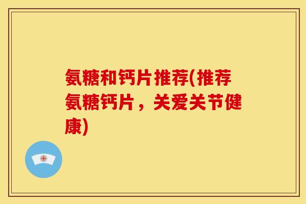氨糖和钙片推荐(推荐氨糖钙片,关爱关节健康) 氨糖和钙片推荐(推荐氨糖钙片,关爱关节健康)