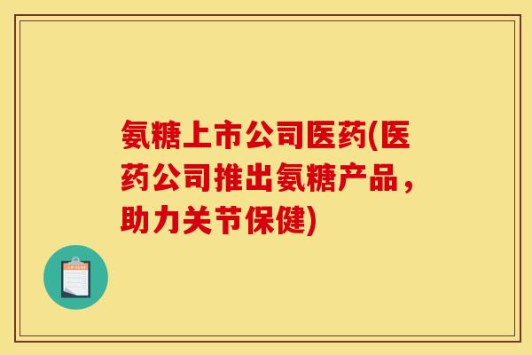 氨糖上市公司医药(医药公司推出氨糖产品,助力关节保健) 氨糖上市公司医药(医药公司推出氨糖产品,助力关节保健)