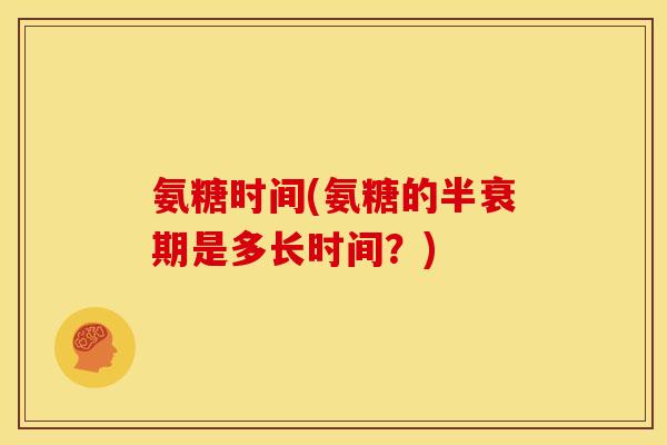 氨糖时间(氨糖的半衰期是多长时间？)