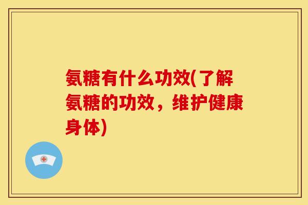 氨糖有什么功效(了解氨糖的功效，维护健康身体)