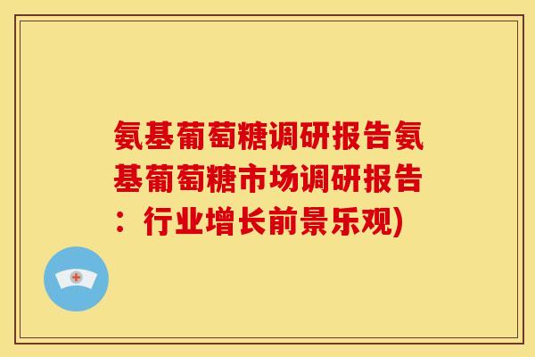 氨基葡萄糖调研报告氨基葡萄糖市场调研报告：行业增长前景乐观)