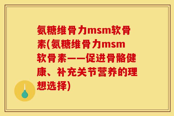 氨糖维骨力msm软骨素(氨糖维骨力msm软骨素——促进骨骼健康、补充关节营养的理想选择) 氨糖维骨力msm软骨素(氨糖维骨力msm软骨素——促进骨骼健康、补充关节营养的理想选择)