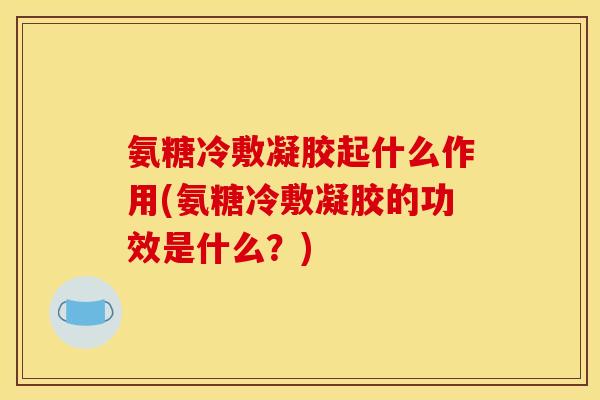 氨糖冷敷凝胶起什么作用(氨糖冷敷凝胶的功效是什么?) 氨糖冷敷凝胶起什么作用(氨糖冷敷凝胶的功效是什么?)