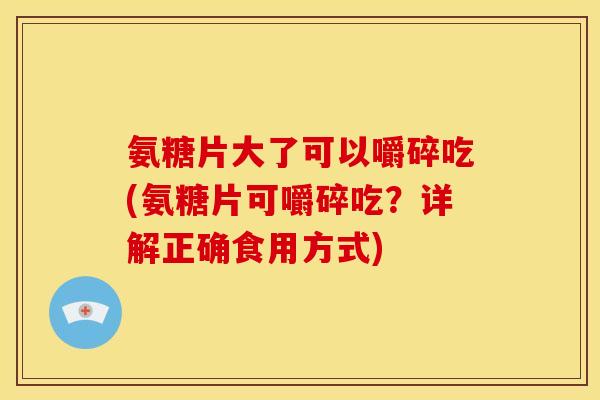 氨糖片大了可以嚼碎吃(氨糖片可嚼碎吃?详解正确食用方式) 氨糖片大了可以嚼碎吃(氨糖片可嚼碎吃?详解正确食用方式)